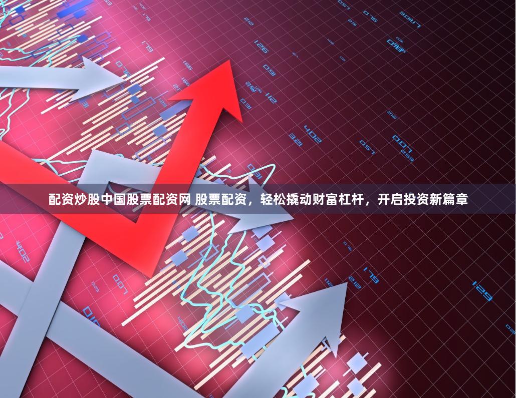 配资炒股中国股票配资网 股票配资，轻松撬动财富杠杆，开启投资新篇章