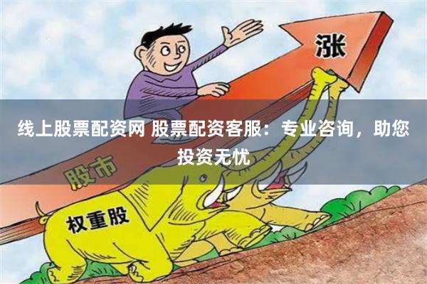 线上股票配资网 股票配资客服：专业咨询，助您投资无忧