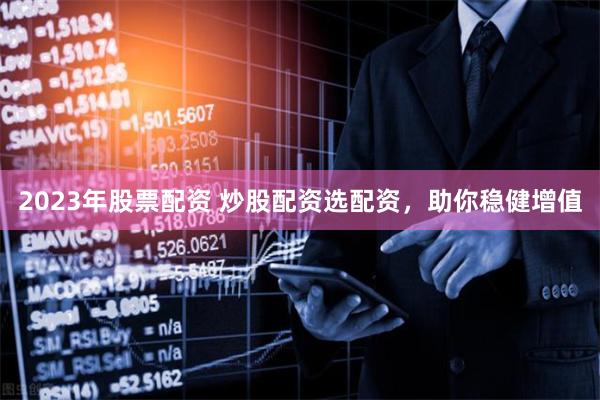 2023年股票配资 炒股配资选配资，助你稳健增值