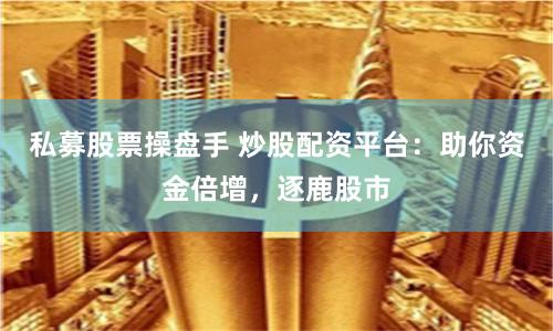 私募股票操盘手 炒股配资平台：助你资金倍增，逐鹿股市