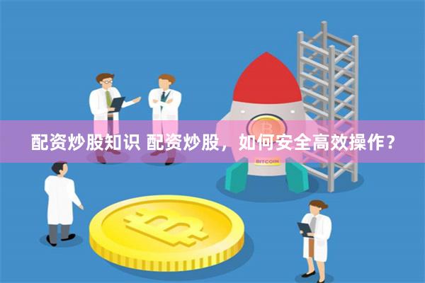 配资炒股知识 配资炒股，如何安全高效操作？