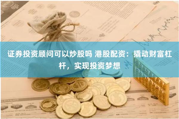 证券投资顾问可以炒股吗 港股配资：撬动财富杠杆，实现投资梦想