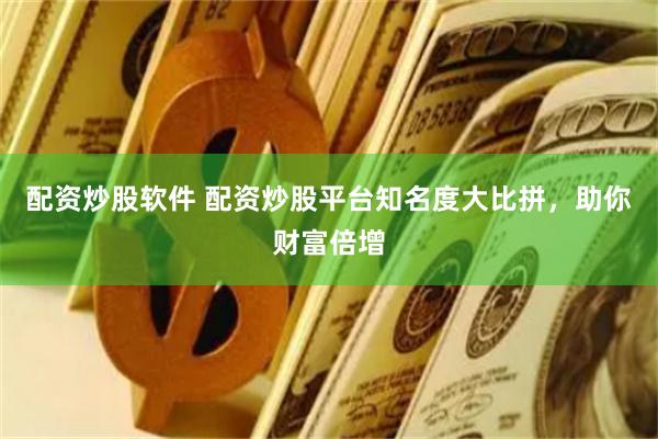 配资炒股软件 配资炒股平台知名度大比拼，助你财富倍增