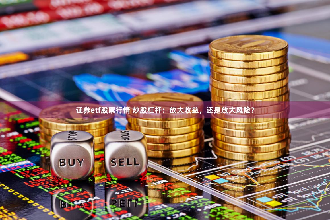 证券etf股票行情 炒股杠杆：放大收益，还是放大风险？