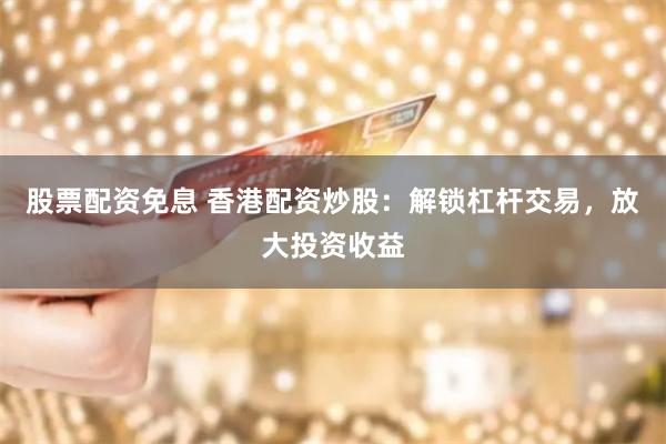 股票配资免息 香港配资炒股：解锁杠杆交易，放大投资收益