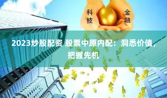 2023炒股配资 股票中原内配：洞悉价值，把握先机