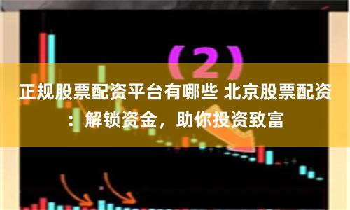 正规股票配资平台有哪些 北京股票配资：解锁资金，助你投资致富