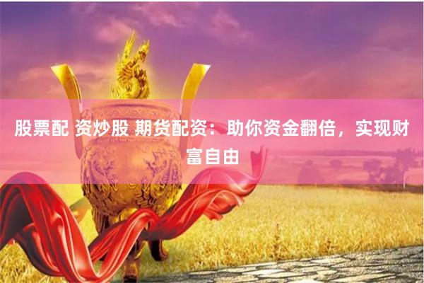 股票配 资炒股 期货配资：助你资金翻倍，实现财富自由