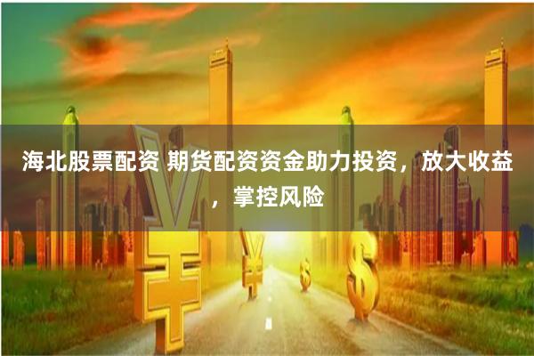 海北股票配资 期货配资资金助力投资，放大收益，掌控风险
