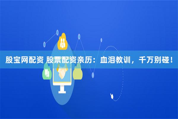 股宝网配资 股票配资亲历：血泪教训，千万别碰！