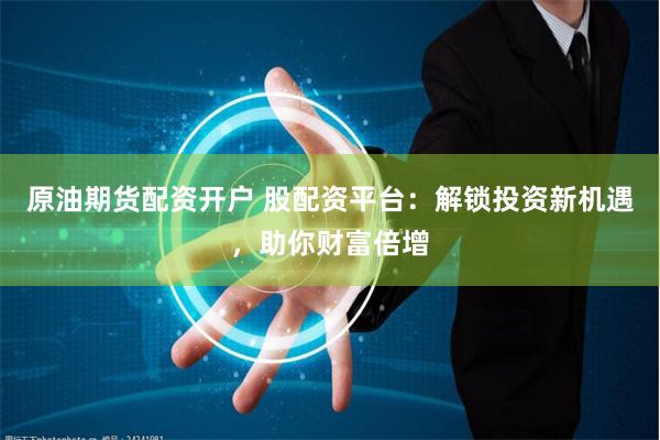 原油期货配资开户 股配资平台：解锁投资新机遇，助你财富倍增