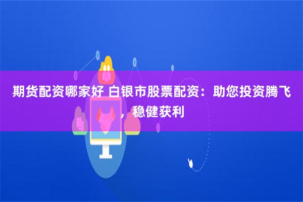 期货配资哪家好 白银市股票配资：助您投资腾飞，稳健获利