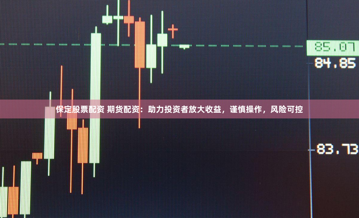 保定股票配资 期货配资：助力投资者放大收益，谨慎操作，风险可控