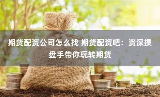 期货配资公司怎么找 期货配资吧：资深操盘手带你玩转期货