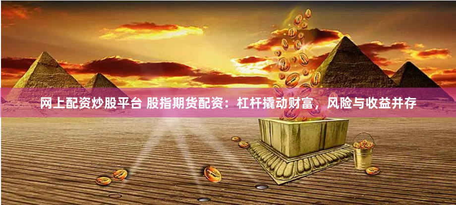 网上配资炒股平台 股指期货配资：杠杆撬动财富，风险与收益并存