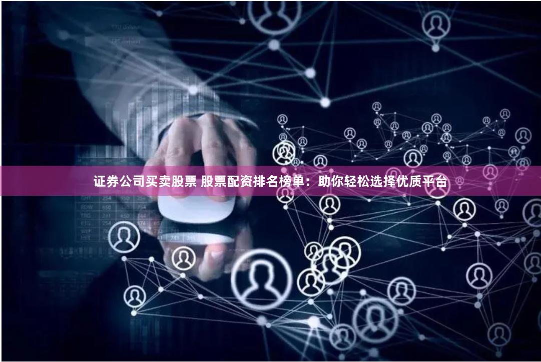 证券公司买卖股票 股票配资排名榜单：助你轻松选择优质平台