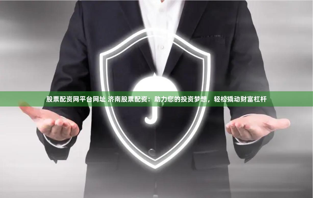 股票配资网平台网址 济南股票配资：助力您的投资梦想，轻松撬动财富杠杆