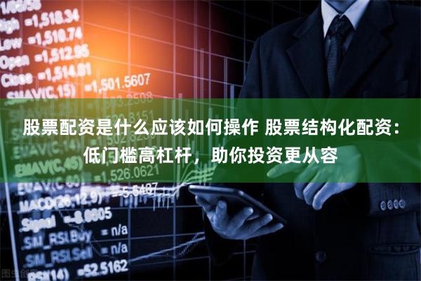 股票配资是什么应该如何操作 股票结构化配资：低门槛高杠杆，助你投资更从容