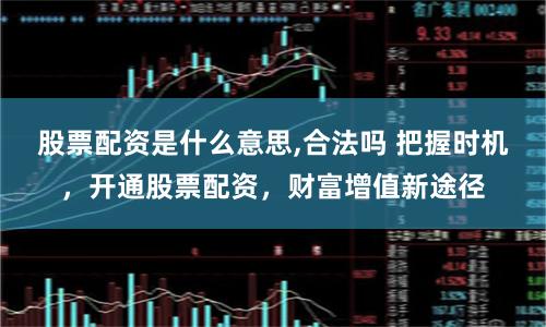 股票配资是什么意思,合法吗 把握时机，开通股票配资，财富增值新途径
