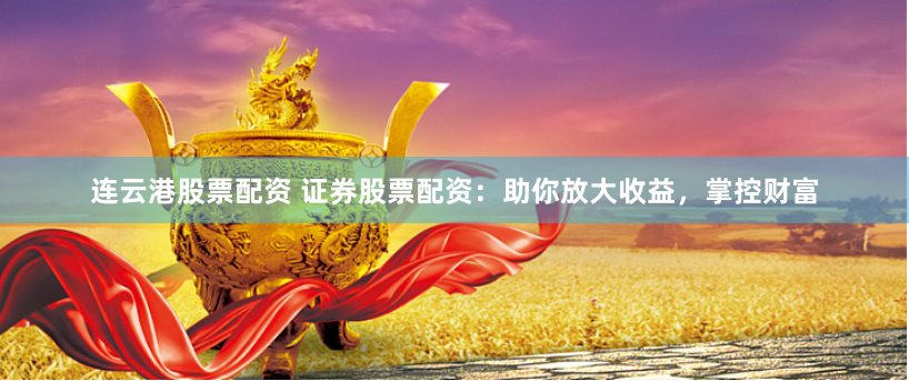 连云港股票配资 证券股票配资：助你放大收益，掌控财富