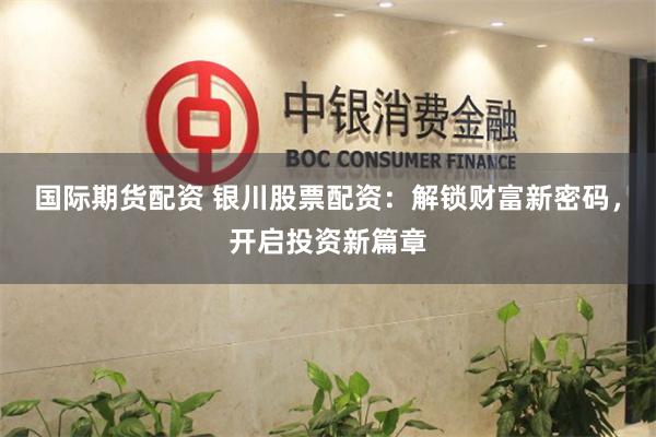 国际期货配资 银川股票配资：解锁财富新密码，开启投资新篇章