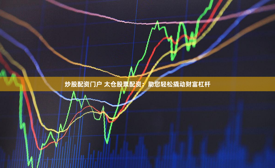 炒股配资门户 太仓股票配资：助您轻松撬动财富杠杆