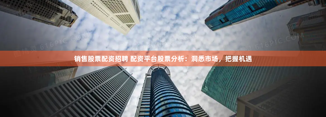 销售股票配资招聘 配资平台股票分析：洞悉市场，把握机遇