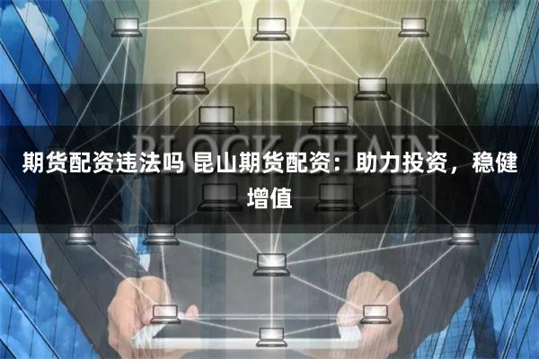 期货配资违法吗 昆山期货配资：助力投资，稳健增值