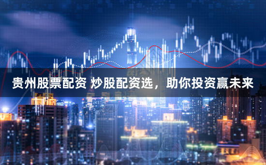 贵州股票配资 炒股配资选，助你投资赢未来
