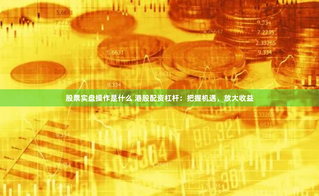 股票实盘操作是什么 港股配资杠杆：把握机遇，放大收益