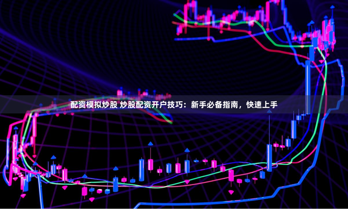 配资模拟炒股 炒股配资开户技巧：新手必备指南，快速上手