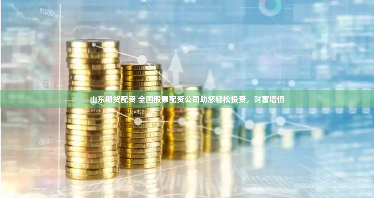 山东期货配资 全国股票配资公司助您轻松投资，财富增值