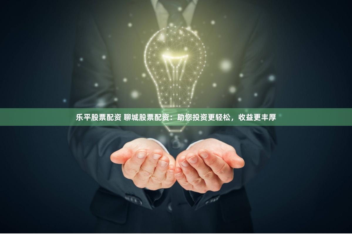 乐平股票配资 聊城股票配资：助您投资更轻松，收益更丰厚