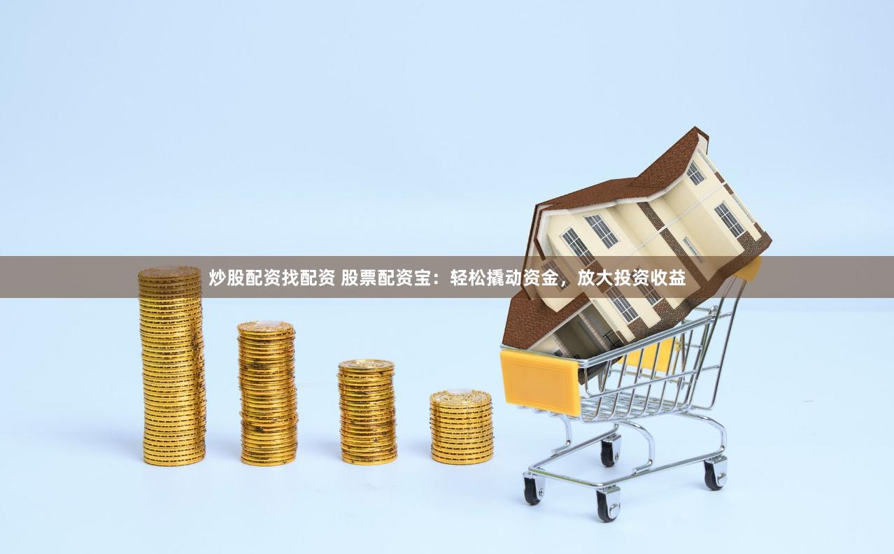 炒股配资找配资 股票配资宝：轻松撬动资金，放大投资收益