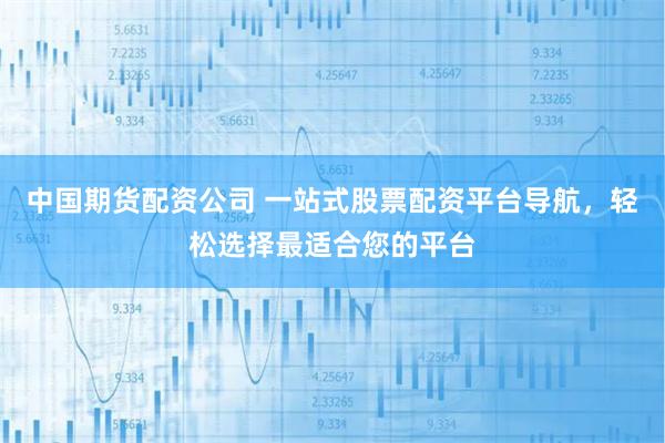 中国期货配资公司 一站式股票配资平台导航，轻松选择最适合您的平台