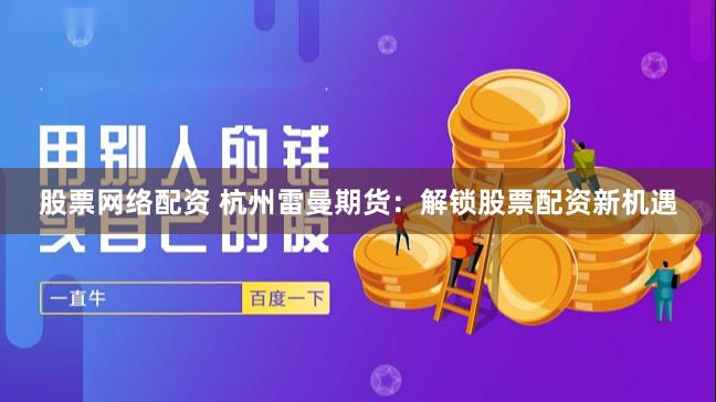 股票网络配资 杭州雷曼期货：解锁股票配资新机遇