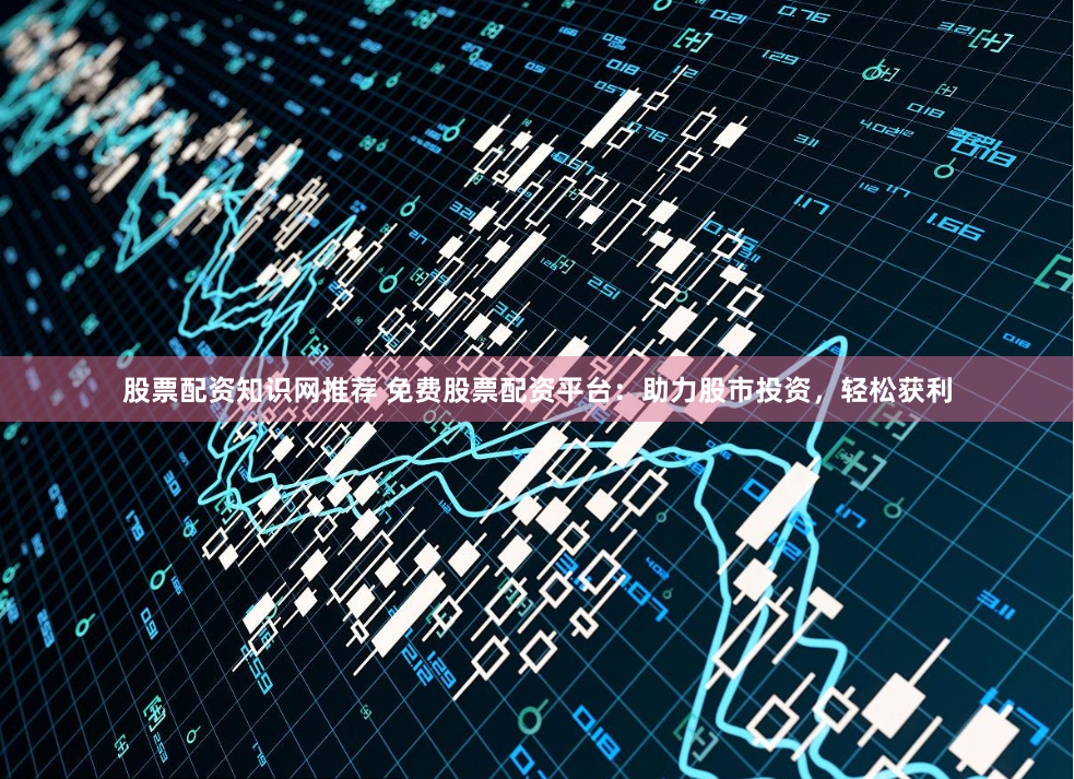 股票配资知识网推荐 免费股票配资平台：助力股市投资，轻松获利