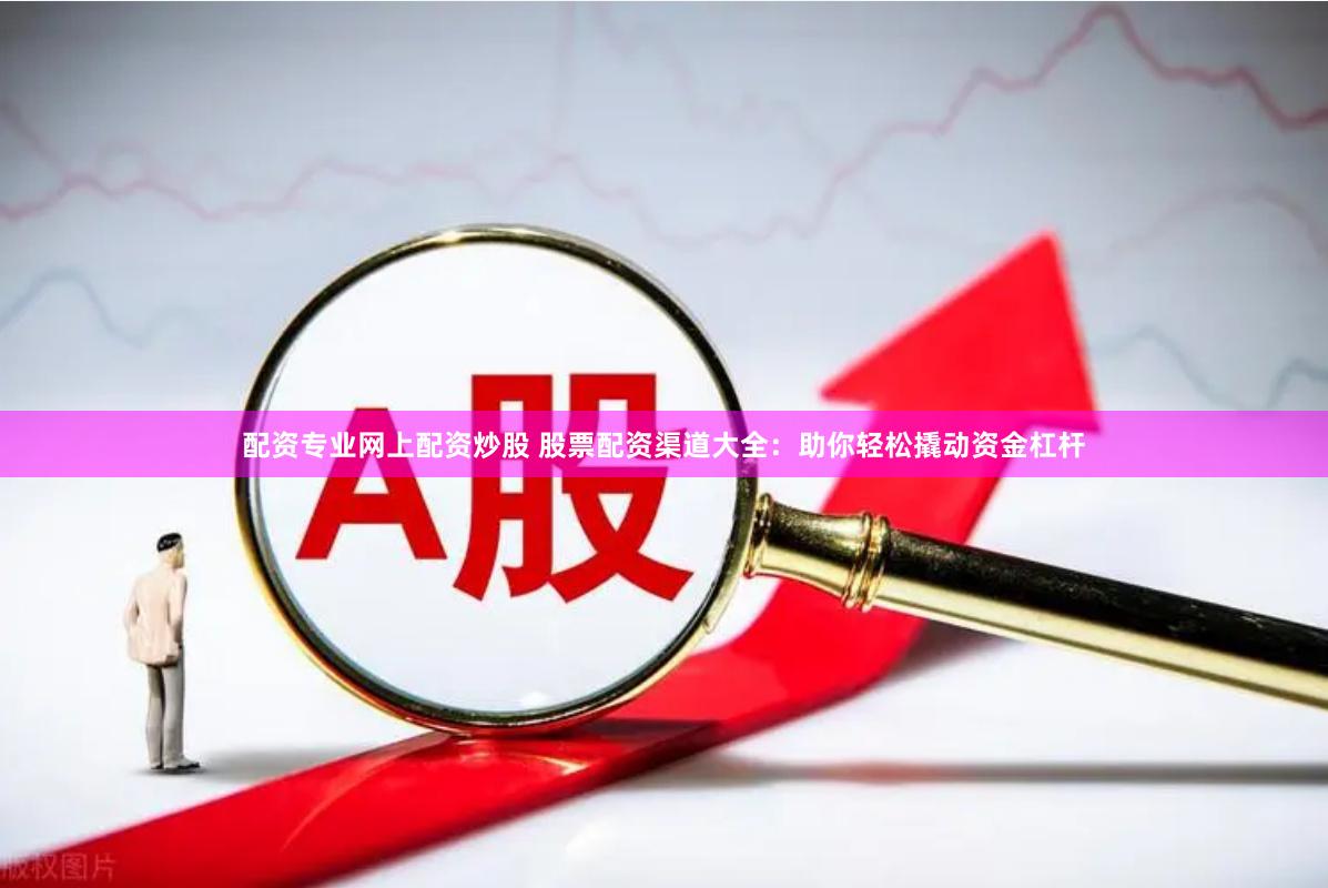 配资专业网上配资炒股 股票配资渠道大全：助你轻松撬动资金杠杆