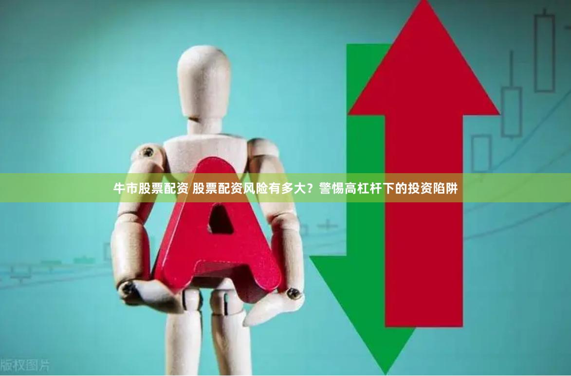 牛市股票配资 股票配资风险有多大？警惕高杠杆下的投资陷阱