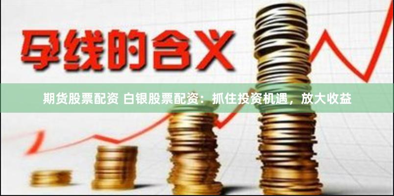 期货股票配资 白银股票配资：抓住投资机遇，放大收益