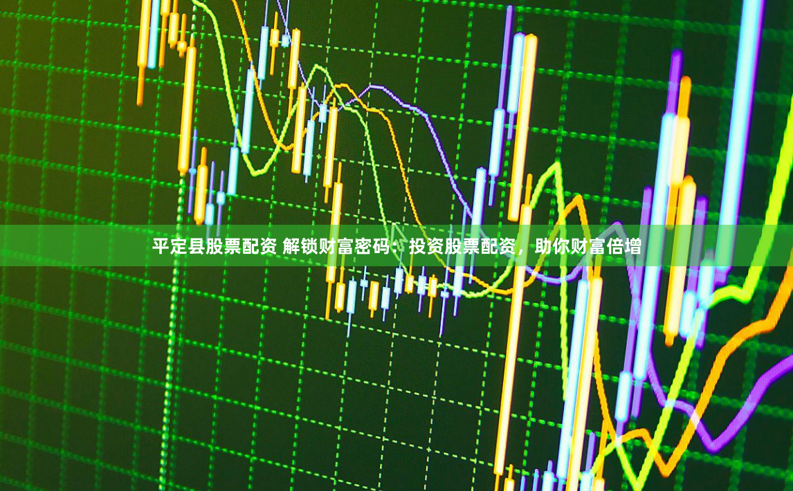 平定县股票配资 解锁财富密码：投资股票配资，助你财富倍增