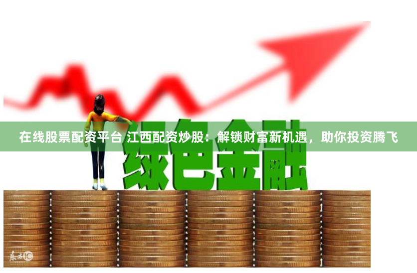 在线股票配资平台 江西配资炒股：解锁财富新机遇，助你投资腾飞