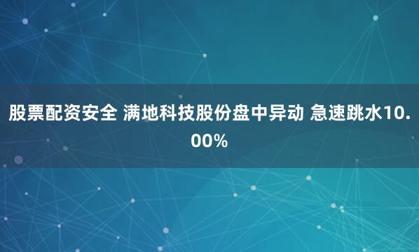 股票配资安全 满地科技股份盘中异动 急速跳水10.00%