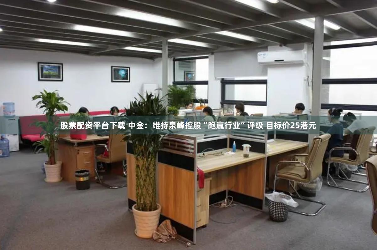 股票配资平台下载 中金：维持泉峰控股“跑赢行业”评级 目标价25港元