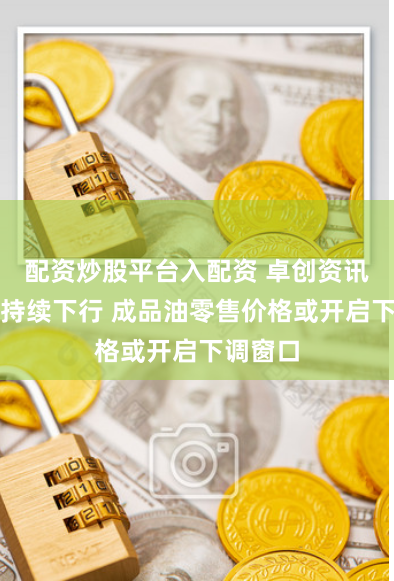 配资炒股平台入配资 卓创资讯：原油持续下行 成品油零售价格或开启下调窗口