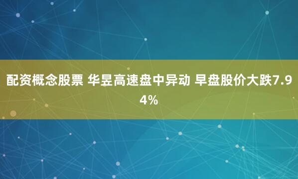 配资概念股票 华昱高速盘中异动 早盘股价大跌7.94%