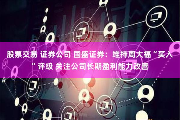 股票交易 证券公司 国盛证券：维持周大福“买入”评级 关注公司长期盈利能力改善