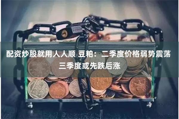 配资炒股就用人人顺 豆粕：二季度价格弱势震荡 三季度或先跌后涨