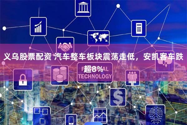 义乌股票配资 汽车整车板块震荡走低，安凯客车跌超8%