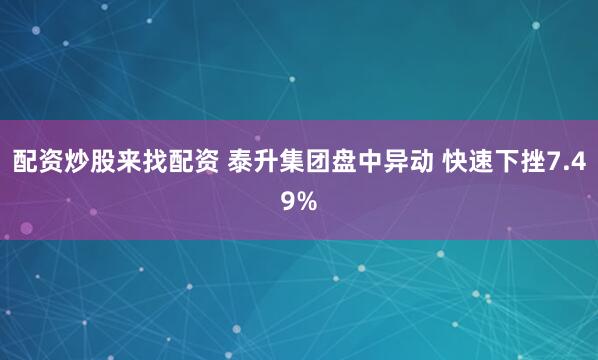 配资炒股来找配资 泰升集团盘中异动 快速下挫7.49%